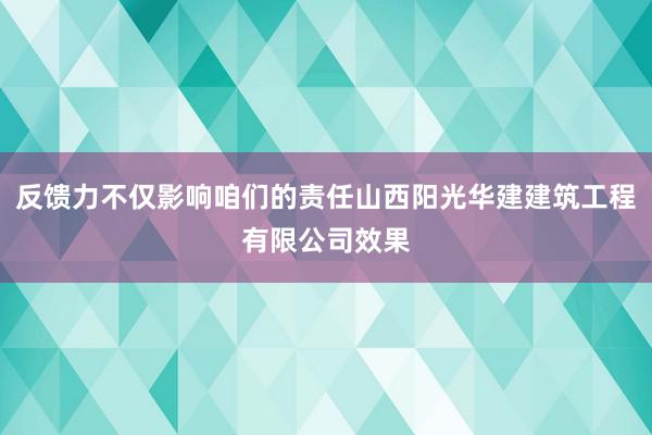 反馈力不仅影响咱们的责任山西阳光华建建筑工程有限公司效果