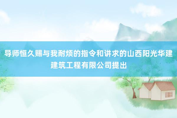 导师恒久赐与我耐烦的指令和讲求的山西阳光华建建筑工程有限公司提出