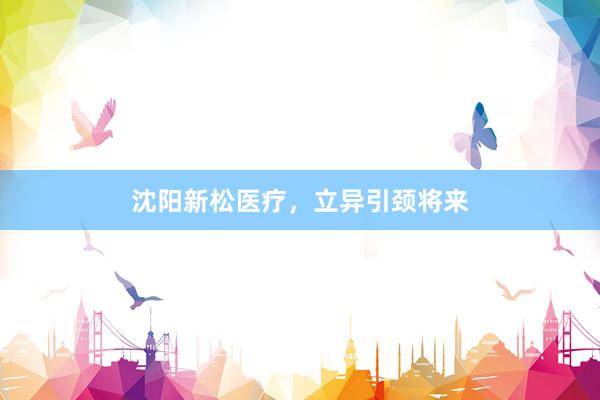 沈阳新松医疗，立异引颈将来